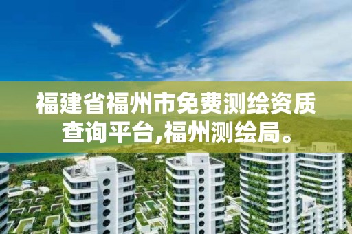 福建省福州市免费测绘资质查询平台,福州测绘局。