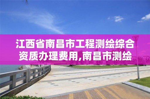 江西省南昌市工程测绘综合资质办理费用,南昌市测绘公司。