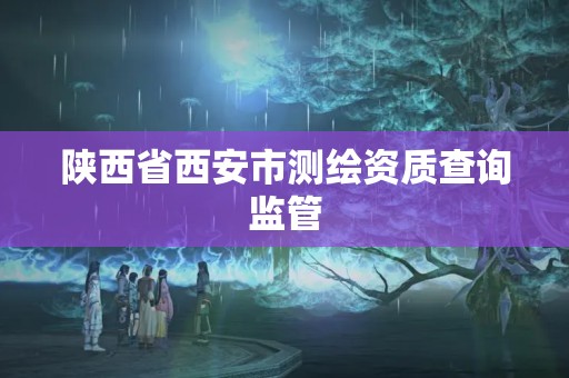 陕西省西安市测绘资质查询监管