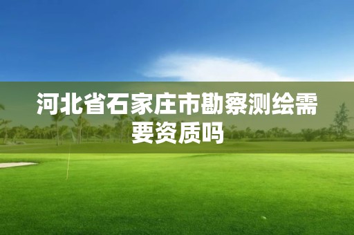 河北省石家庄市勘察测绘需要资质吗