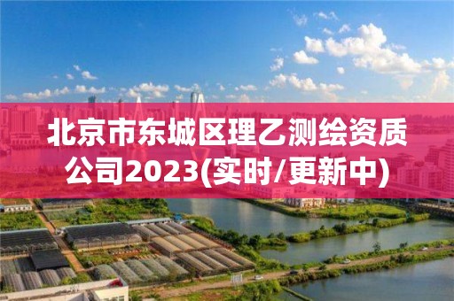 北京市东城区理乙测绘资质公司2023(实时/更新中)