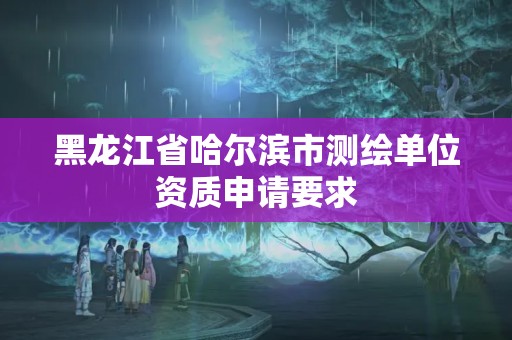 黑龙江省哈尔滨市测绘单位资质申请要求