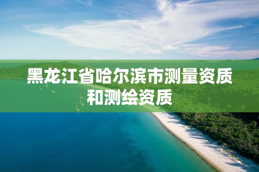 黑龙江省哈尔滨市测量资质和测绘资质