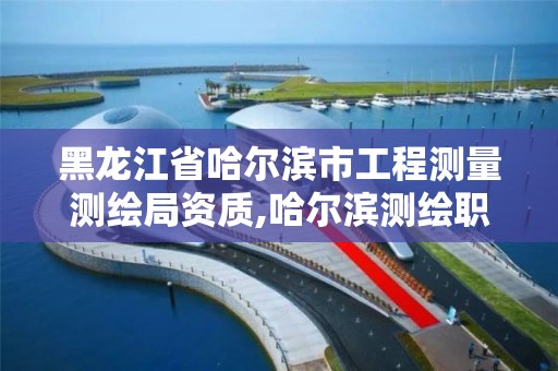 黑龙江省哈尔滨市工程测量测绘局资质,哈尔滨测绘职工中等专业学校。