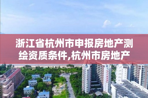 浙江省杭州市申报房地产测绘资质条件,杭州市房地产测绘公司官网。