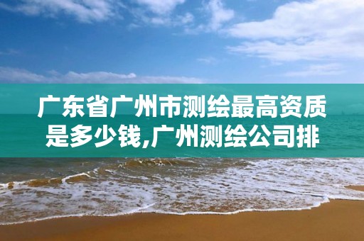 广东省广州市测绘最高资质是多少钱,广州测绘公司排名。