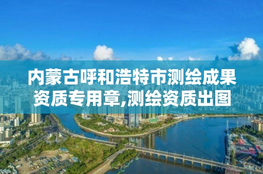 内蒙古呼和浩特市测绘成果资质专用章,测绘资质出图章。