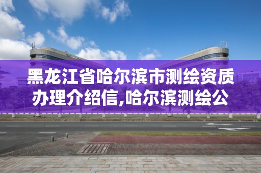 黑龙江省哈尔滨市测绘资质办理介绍信,哈尔滨测绘公司有哪些。