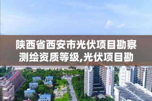 陕西省西安市光伏项目勘察测绘资质等级,光伏项目勘察设计标准。