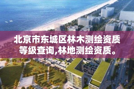 北京市东城区林木测绘资质等级查询,林地测绘资质。