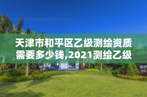 天津市和平区乙级测绘资质需要多少钱,2021测绘乙级资质要求。