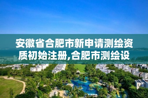 安徽省合肥市新申请测绘资质初始注册,合肥市测绘设计研究院官网。