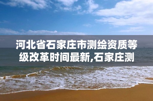 河北省石家庄市测绘资质等级改革时间最新,石家庄测绘院是国企吗。