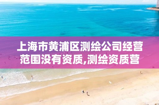 上海市黄浦区测绘公司经营范围没有资质,测绘资质营业范围。