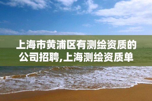 上海市黄浦区有测绘资质的公司招聘,上海测绘资质单位。