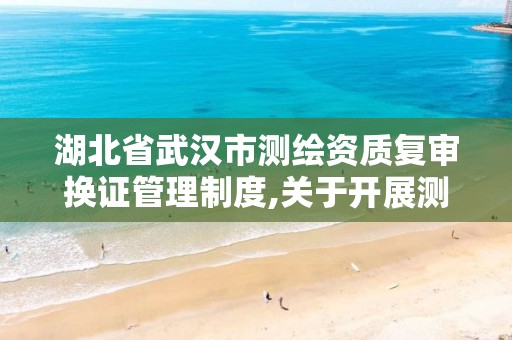 湖北省武汉市测绘资质复审换证管理制度,关于开展测绘资质复审换证工作的通知。