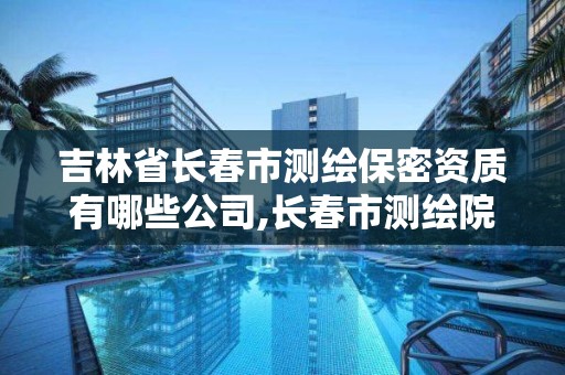 吉林省长春市测绘保密资质有哪些公司,长春市测绘院属于什么单位。