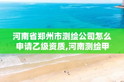 河南省郑州市测绘公司怎么申请乙级资质,河南测绘甲级资质单位。