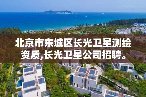 北京市东城区长光卫星测绘资质,长光卫星公司招聘。