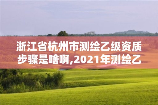 浙江省杭州市测绘乙级资质步骤是啥啊,2021年测绘乙级资质申报条件。