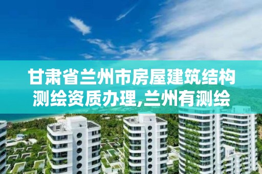 甘肃省兰州市房屋建筑结构测绘资质办理,兰州有测绘资质的公司有。