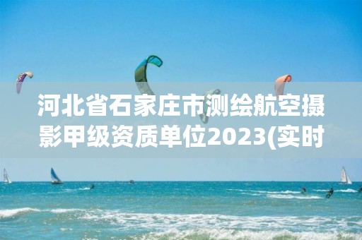 河北省石家庄市测绘航空摄影甲级资质单位2023(实时/更新中)