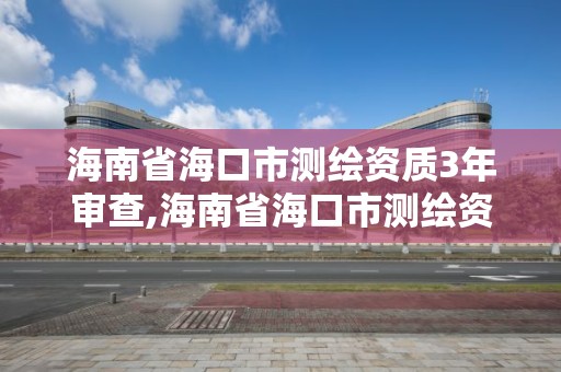 海南省海口市测绘资质3年审查,海南省海口市测绘资质3年审查一次吗?。