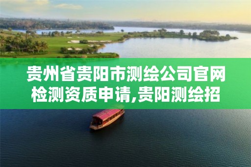 贵州省贵阳市测绘公司官网检测资质申请,贵阳测绘招聘信息网。