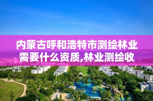 内蒙古呼和浩特市测绘林业需要什么资质,林业测绘收费标准。