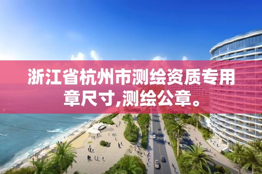 浙江省杭州市测绘资质专用章尺寸,测绘公章。