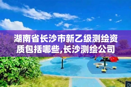 湖南省长沙市新乙级测绘资质包括哪些,长沙测绘公司资质有哪家。