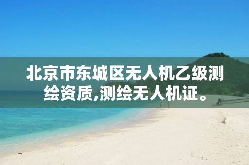 北京市东城区无人机乙级测绘资质,测绘无人机证。