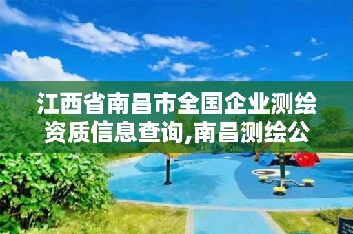 江西省南昌市全国企业测绘资质信息查询,南昌测绘公司有哪些。