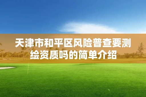 天津市和平区风险普查要测绘资质吗的简单介绍