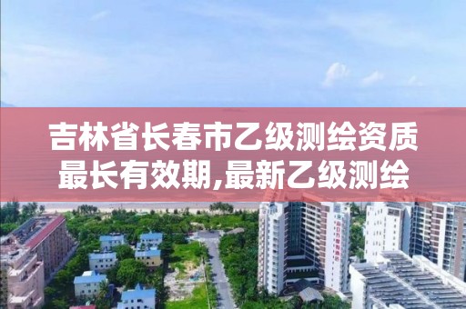 吉林省长春市乙级测绘资质最长有效期,最新乙级测绘资质。