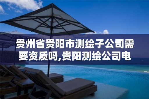 贵州省贵阳市测绘子公司需要资质吗,贵阳测绘公司电话。