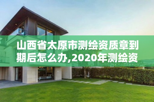 山西省太原市测绘资质章到期后怎么办,2020年测绘资质续期怎么办理。