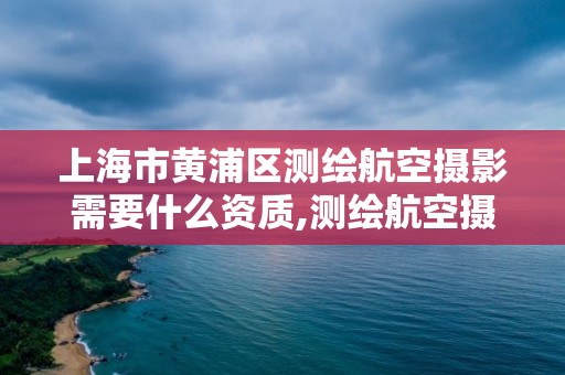 上海市黄浦区测绘航空摄影需要什么资质,测绘航空摄影专业标准。