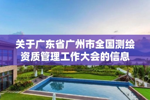 关于广东省广州市全国测绘资质管理工作大会的信息