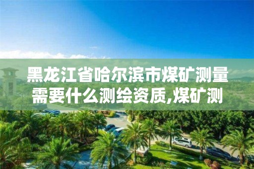 黑龙江省哈尔滨市煤矿测量需要什么测绘资质,煤矿测绘是干什么的。