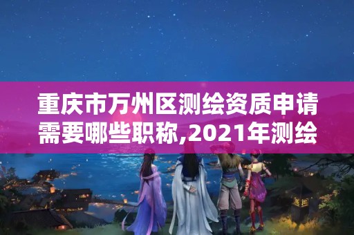 重庆市万州区测绘资质申请需要哪些职称,2021年测绘资质申报条件。