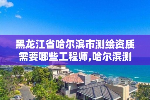 黑龙江省哈尔滨市测绘资质需要哪些工程师,哈尔滨测绘局怎么样。