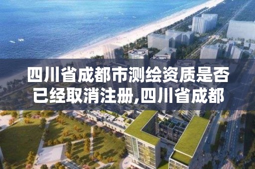 四川省成都市测绘资质是否已经取消注册,四川省成都市测绘资质是否已经取消注册了。