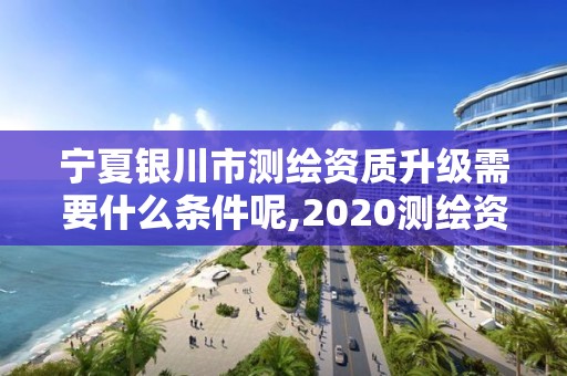 宁夏银川市测绘资质升级需要什么条件呢,2020测绘资质改革。