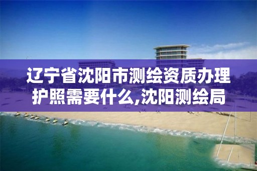 辽宁省沈阳市测绘资质办理护照需要什么,沈阳测绘局招聘。