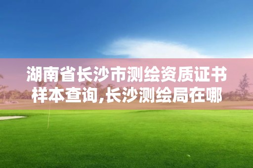 湖南省长沙市测绘资质证书样本查询,长沙测绘局在哪。