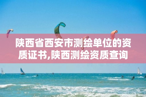 陕西省西安市测绘单位的资质证书,陕西测绘资质查询。