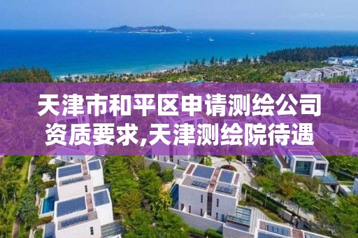 天津市和平区申请测绘公司资质要求,天津测绘院待遇咋样。