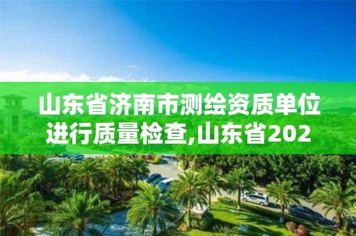 山东省济南市测绘资质单位进行质量检查,山东省2021测绘资质延期公告。