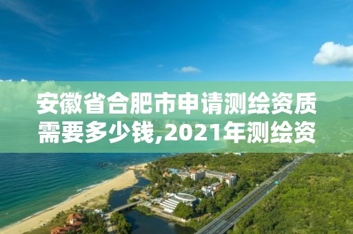 安徽省合肥市申请测绘资质需要多少钱,2021年测绘资质申报条件。